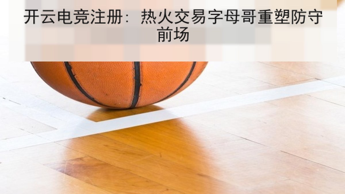 开云电竞注册: 热火交易字母哥重塑防守前场