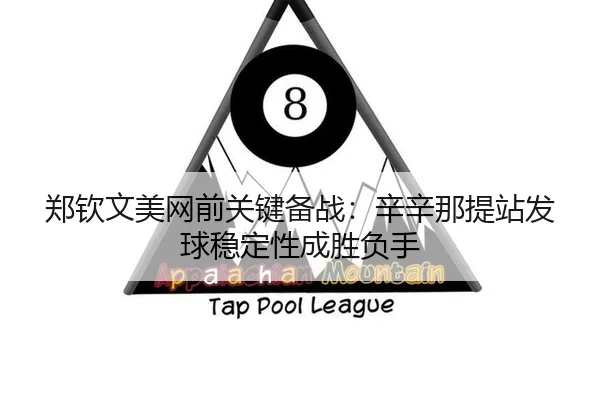 郑钦文美网前关键备战：辛辛那提站发球稳定性成胜负手