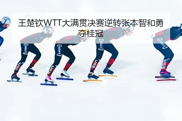 王楚钦WTT大满贯决赛逆转张本智和勇夺桂冠