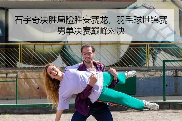 石宇奇决胜局险胜安赛龙，羽毛球世锦赛男单决赛巅峰对决