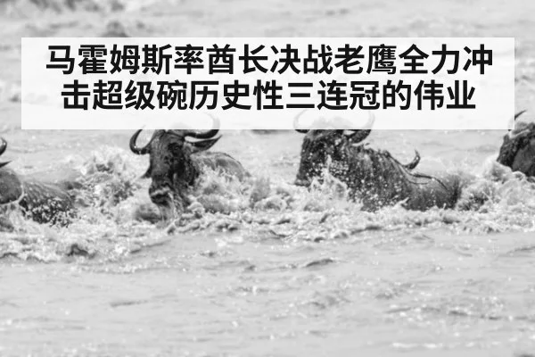 马霍姆斯率酋长决战老鹰全力冲击超级碗历史性三连冠的伟业