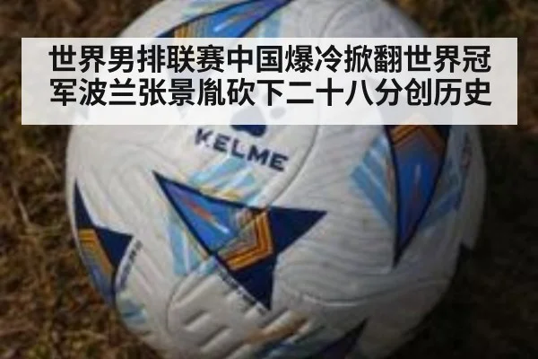世界男排联赛中国爆冷掀翻世界冠军波兰张景胤砍下二十八分创历史