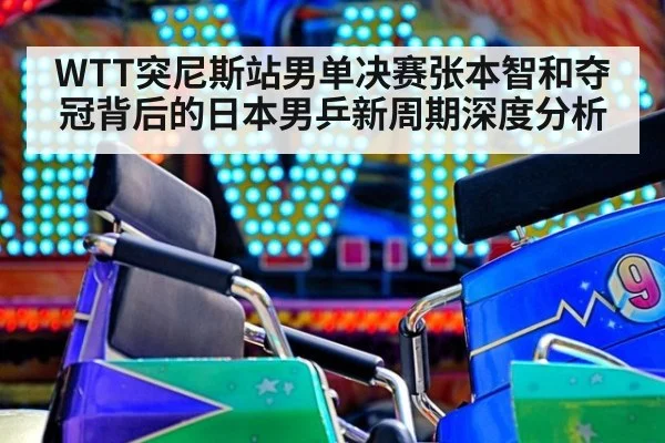 WTT突尼斯站男单决赛张本智和夺冠背后的日本男乒新周期深度分析