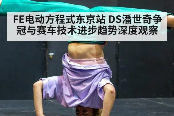 FE电动方程式东京站 DS潘世奇争冠与赛车技术进步趋势深度观察