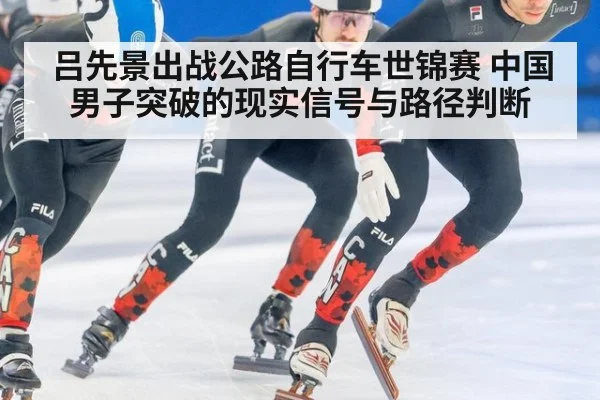 吕先景出战公路自行车世锦赛 中国男子突破的现实信号与路径判断