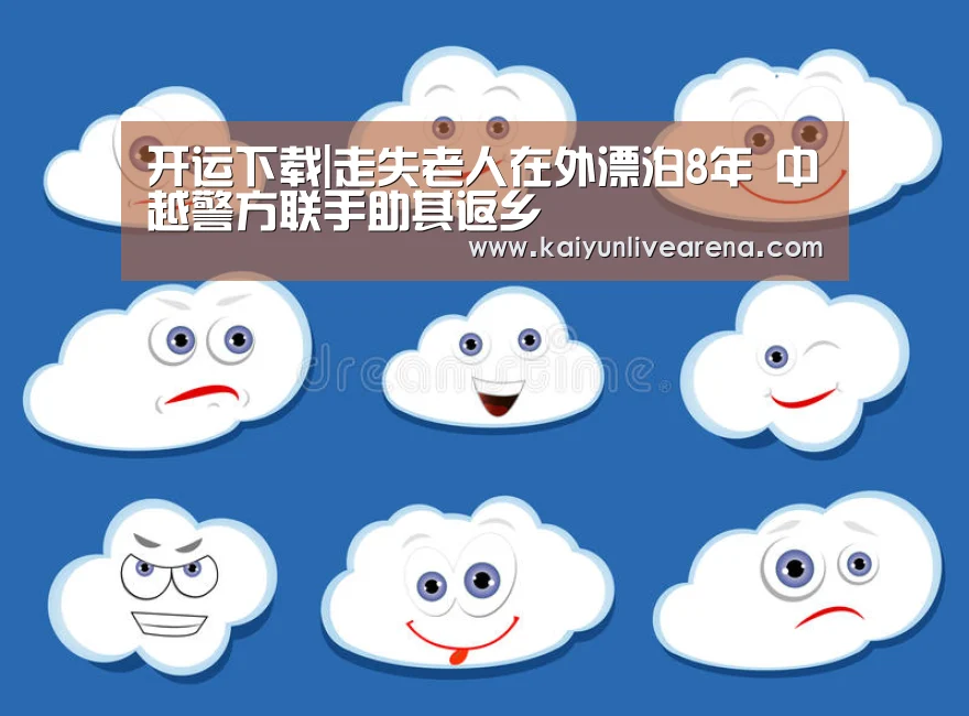 开运下载|走失老人在外漂泊8年 中越警方联手助其返乡(图2) 开运平台