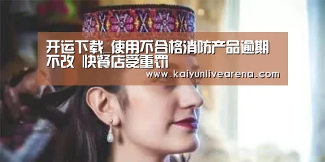 开运下载_使用不合格消防产品逾期不改 快餐店受重罚(图2) 开运平台
